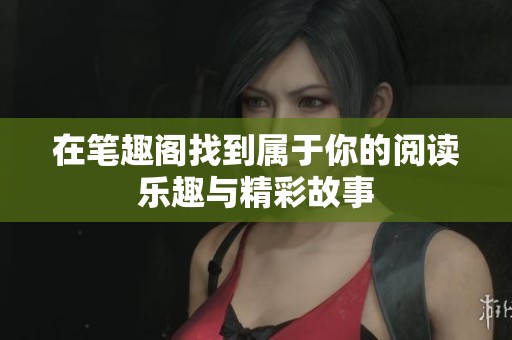 在笔趣阁找到属于你的阅读乐趣与精彩故事