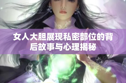 女人大胆展现私密部位的背后故事与心理揭秘