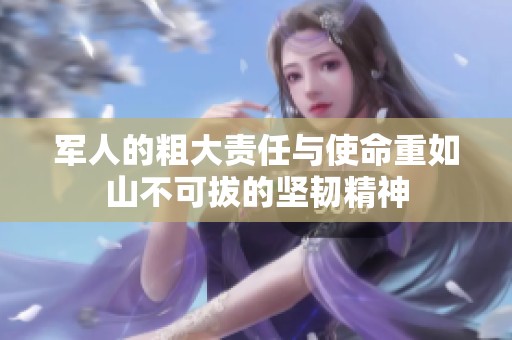 军人的粗大责任与使命重如山不可拔的坚韧精神