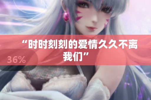 “时时刻刻的爱情久久不离我们”