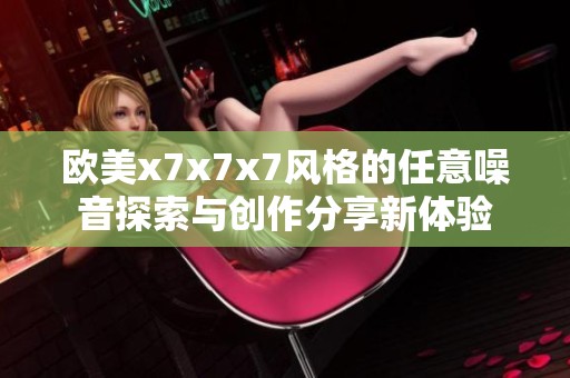 欧美x7x7x7风格的任意噪音探索与创作分享新体验