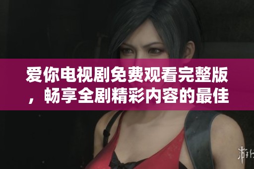 爱你电视剧免费观看完整版，畅享全剧精彩内容的最佳选择