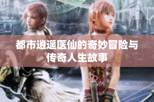 都市逍遥医仙的奇妙冒险与传奇人生故事