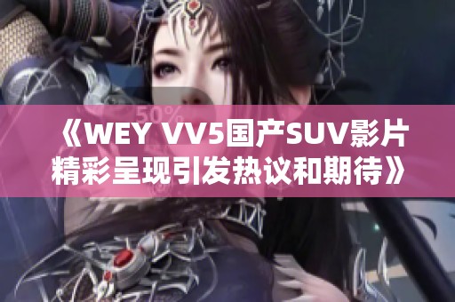 《WEY VV5国产SUV影片精彩呈现引发热议和期待》