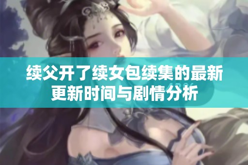 续父开了续女包续集的最新更新时间与剧情分析