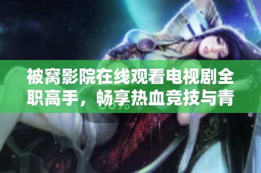 被窝影院在线观看电视剧全职高手，畅享热血竞技与青春热情