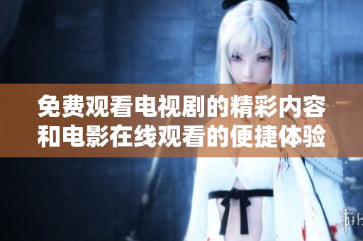 免费观看电视剧的精彩内容和电影在线观看的便捷体验全在这里