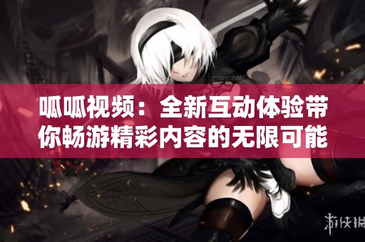 呱呱视频：全新互动体验带你畅游精彩内容的无限可能
