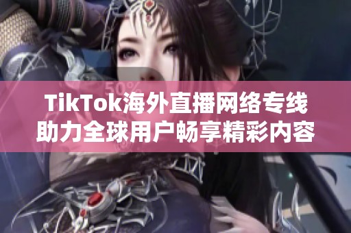 TikTok海外直播网络专线助力全球用户畅享精彩内容