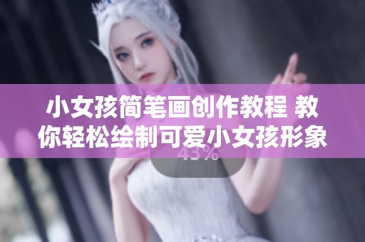小女孩简笔画创作教程 教你轻松绘制可爱小女孩形象