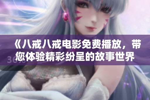 《八戒八戒电影免费播放，带您体验精彩纷呈的故事世界》