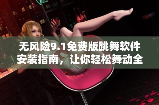 无风险9.1免费版跳舞软件安装指南，让你轻松舞动全场