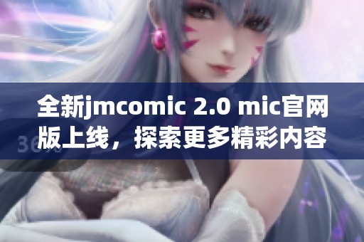 全新jmcomic 2.0 mic官网版上线，探索更多精彩内容与功能
