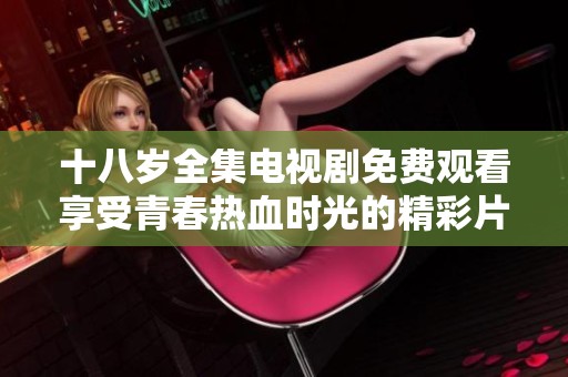 十八岁全集电视剧免费观看享受青春热血时光的精彩片段