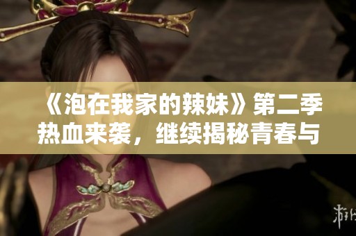 《泡在我家的辣妹》第二季热血来袭，继续揭秘青春与爱情的奇妙故事