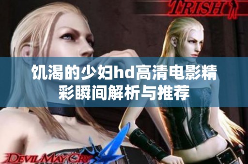 饥渴的少妇hd高清电影精彩瞬间解析与推荐