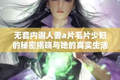 无套内谢人妻a片毛片少妇的秘密揭晓与她的真实生活内幕分析