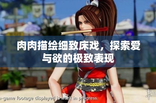 肉肉描绘细致床戏，探索爱与欲的极致表现