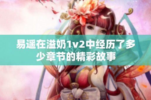 易遥在溢奶1v2中经历了多少章节的精彩故事