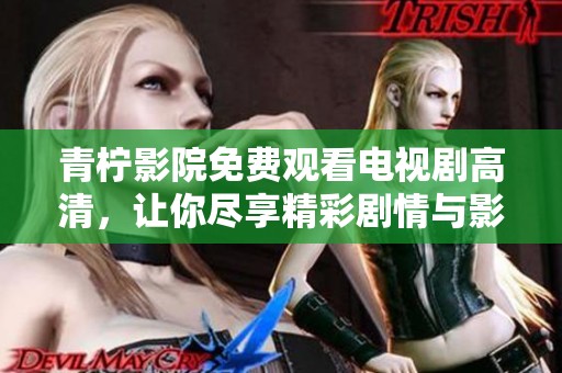 青柠影院免费观看电视剧高清，让你尽享精彩剧情与影视盛宴