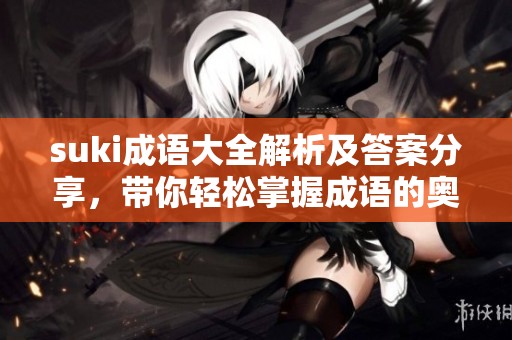 suki成语大全解析及答案分享，带你轻松掌握成语的奥秘