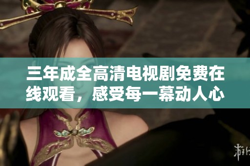 三年成全高清电视剧免费在线观看，感受每一幕动人心弦的故事