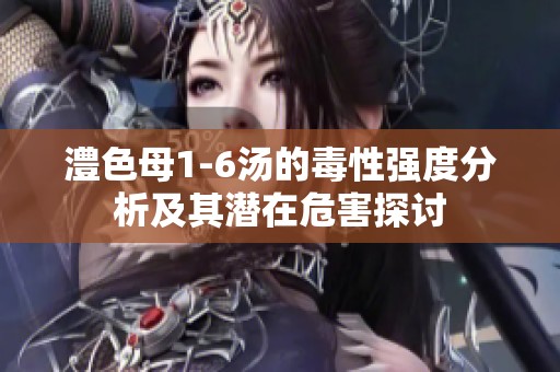 澧色母1-6汤的毒性强度分析及其潜在危害探讨