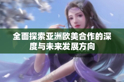 全面探索亚洲欧美合作的深度与未来发展方向