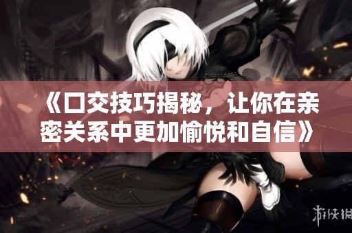 《囗交技巧揭秘，让你在亲密关系中更加愉悦和自信》