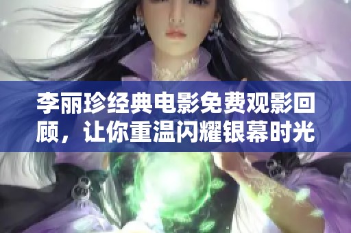 李丽珍经典电影免费观影回顾，让你重温闪耀银幕时光
