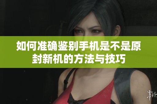 如何准确鉴别手机是不是原封新机的方法与技巧