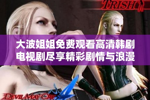 大波姐姐免费观看高清韩剧电视剧尽享精彩剧情与浪漫时刻