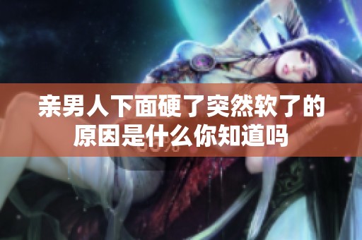 亲男人下面硬了突然软了的原因是什么你知道吗