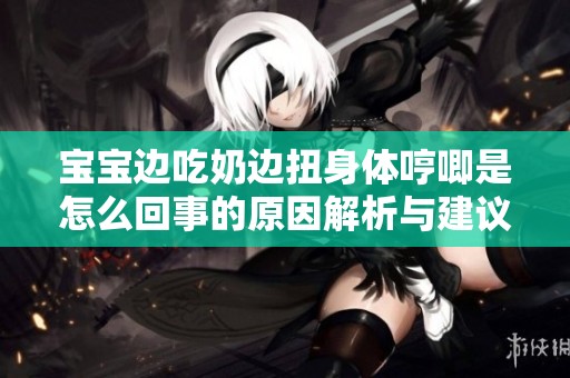 宝宝边吃奶边扭身体哼唧是怎么回事的原因解析与建议