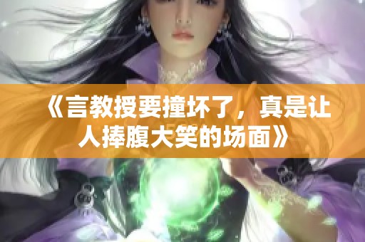 《言教授要撞坏了，真是让人捧腹大笑的场面》