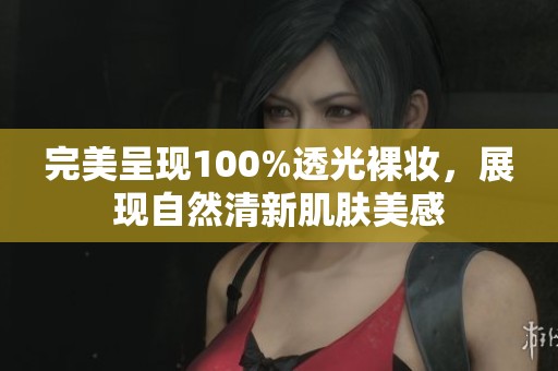 完美呈现100%透光裸妆，展现自然清新肌肤美感