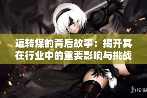 逗转煤的背后故事：揭开其在行业中的重要影响与挑战