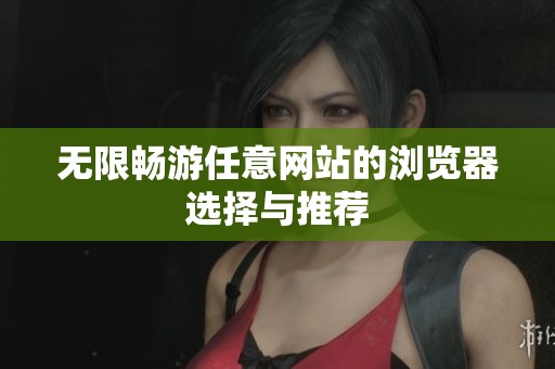 无限畅游任意网站的浏览器选择与推荐