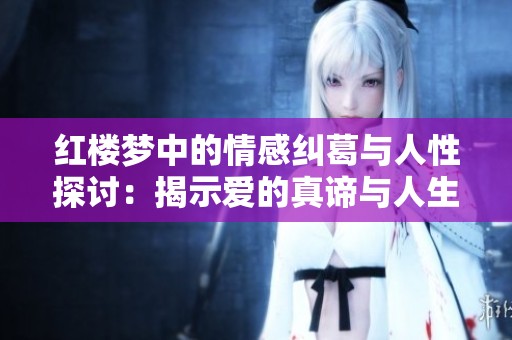 红楼梦中的情感纠葛与人性探讨：揭示爱的真谛与人生哲理