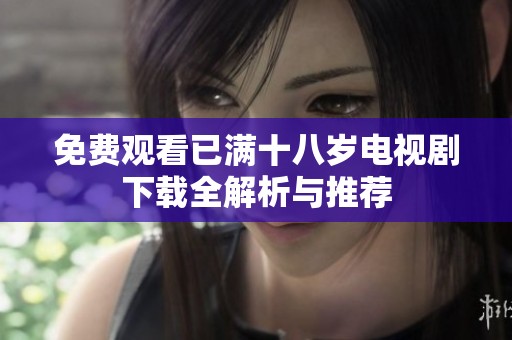 免费观看已满十八岁电视剧下载全解析与推荐
