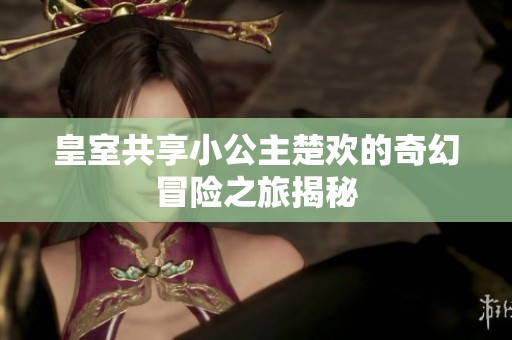 皇室共享小公主楚欢的奇幻冒险之旅揭秘