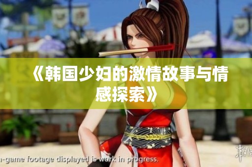 《韩国少妇的激情故事与情感探索》