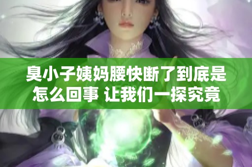 臭小子姨妈腰快断了到底是怎么回事 让我们一探究竟