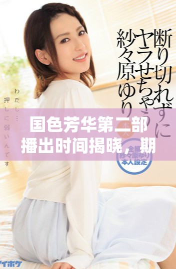 国色芳华第二部播出时间揭晓，期待大家的关注与热情