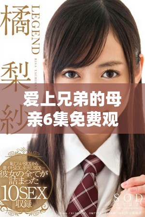 爱上兄弟的母亲6集免费观看完整版精彩剧情解析与观后感分享
