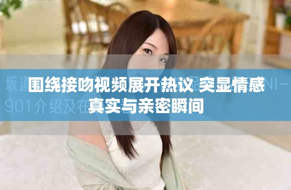 围绕接吻视频展开热议 突显情感真实与亲密瞬间