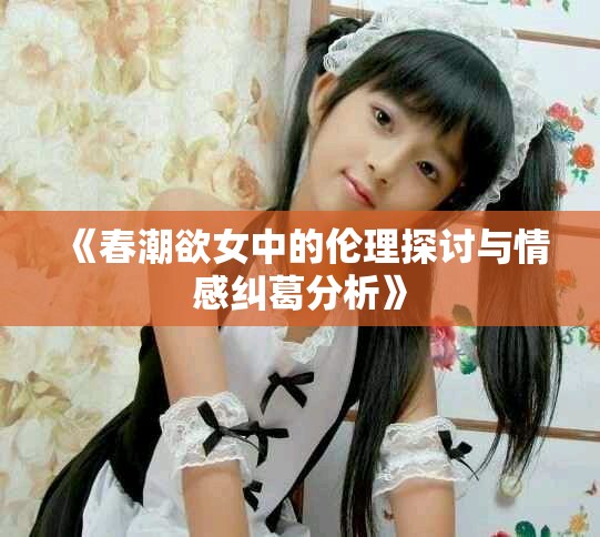 《春潮欲女中的伦理探讨与情感纠葛分析》