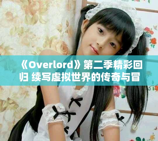 《Overlord》第二季精彩回归 续写虚拟世界的传奇与冒险