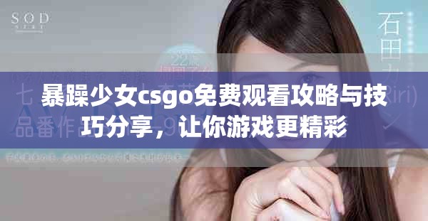 暴躁少女csgo免费观看攻略与技巧分享，让你游戏更精彩