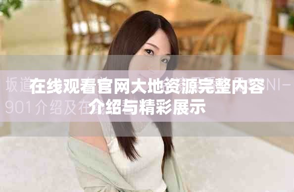 在线观看官网大地资源完整内容介绍与精彩展示